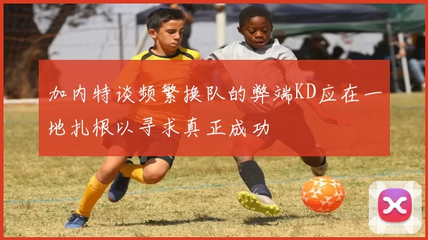 加内特谈频繁换队的弊端KD应在一地扎根以寻求真正成功