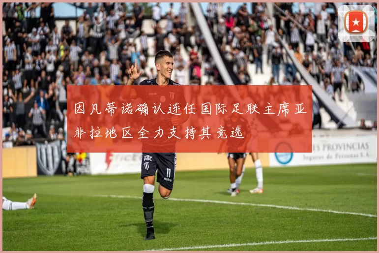 因凡蒂诺确认连任国际足联主席亚非拉地区全力支持其竞选