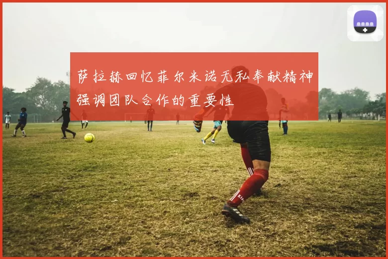 萨拉赫回忆菲尔米诺无私奉献精神强调团队合作的重要性