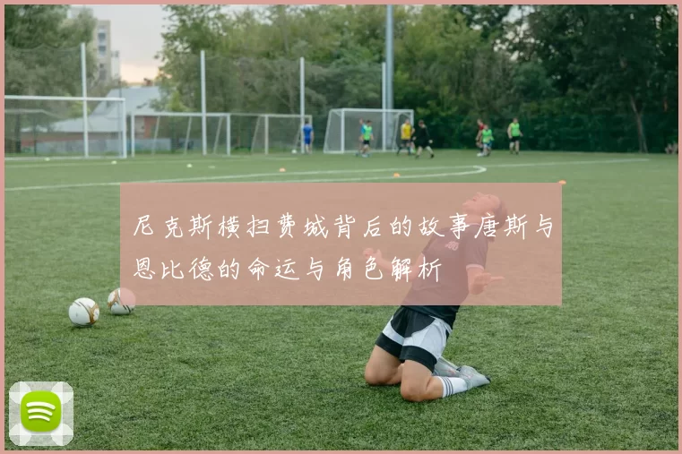 尼克斯横扫费城背后的故事唐斯与恩比德的命运与角色解析