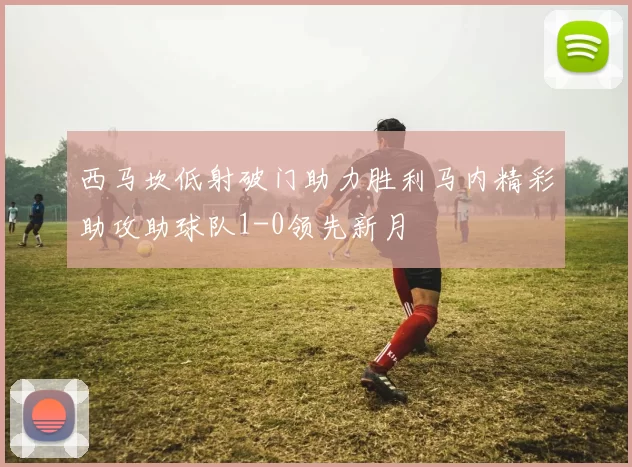 西马坎低射破门助力胜利马内精彩助攻助球队1-0领先新月
