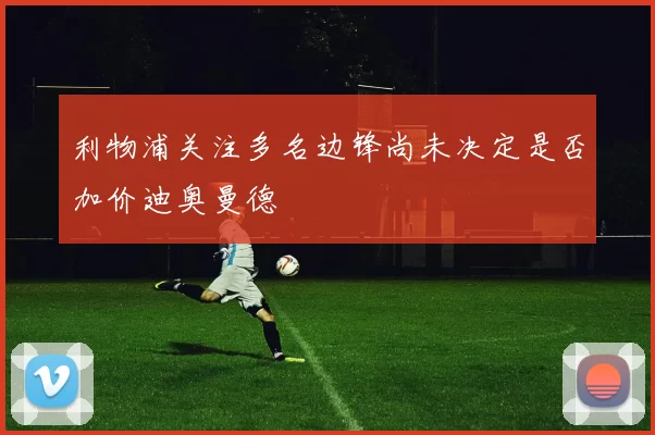 利物浦关注多名边锋尚未决定是否加价迪奥曼德