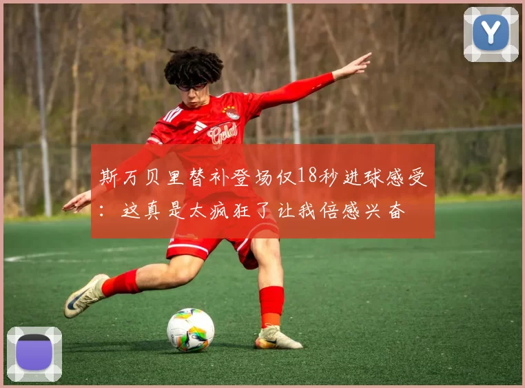 斯万贝里替补登场仅18秒进球感受：这真是太疯狂了让我倍感兴奋
