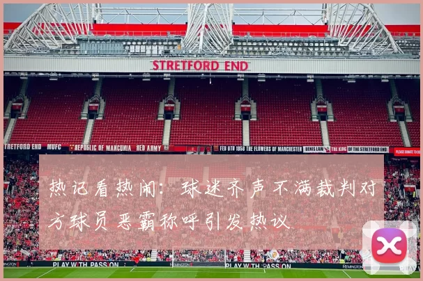 热记看热闹：球迷齐声不满裁判对方球员恶霸称呼引发热议