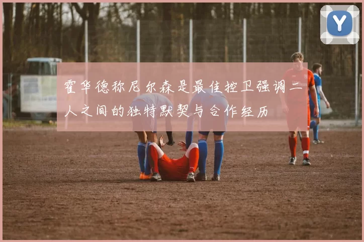 霍华德称尼尔森是最佳控卫强调二人之间的独特默契与合作经历