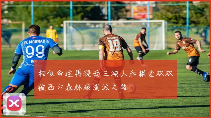 相似命运再现西三湖人和掘金双双被西六森林狼淘汰之路