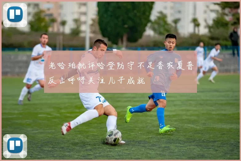 老哈珀批评哈登防守不足香农夏普反击呼吁关注儿子成就