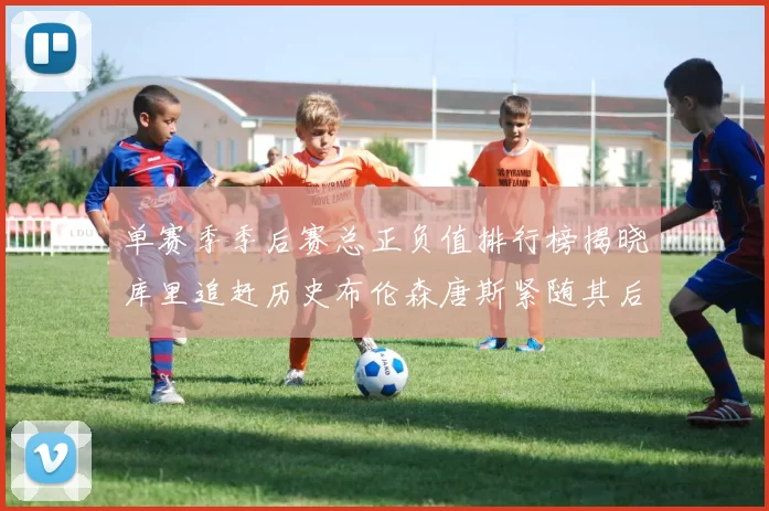单赛季季后赛总正负值排行榜揭晓库里追赶历史布伦森唐斯紧随其后