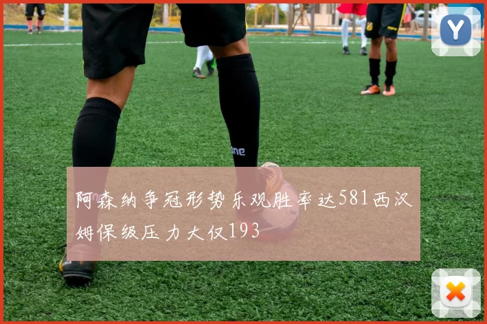 阿森纳争冠形势乐观胜率达581西汉姆保级压力大仅193